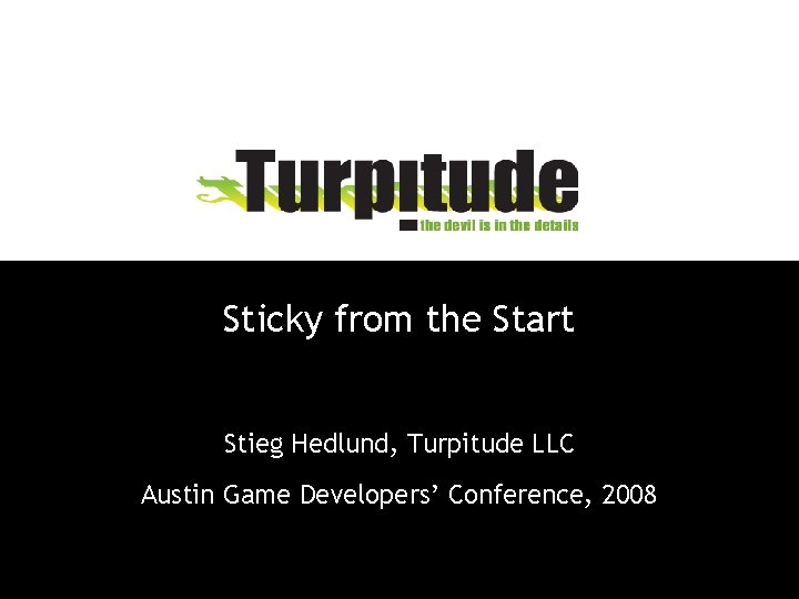 Sticky from the Start Stieg Hedlund, Turpitude LLC Austin Game Developers’ Conference, 2008 