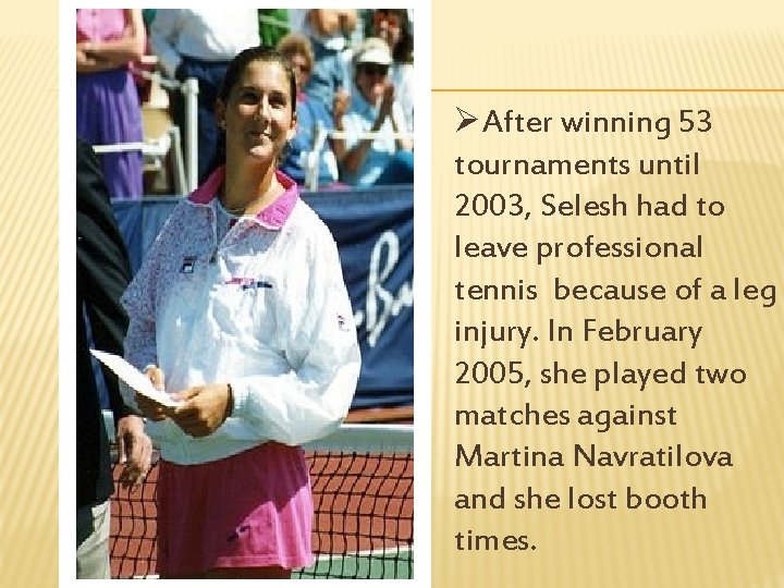 ØAfter winning 53 tournaments until 2003, Selesh had to leave professional tennis because of