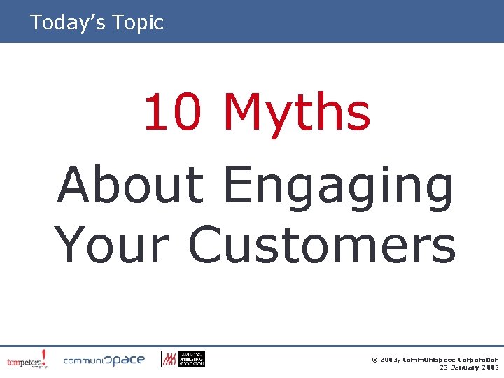 Today’s Topic 10 Myths About Engaging Your Customers © 2003, Communispace Corporation 23 -January