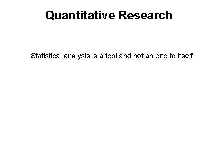 Quantitative Research Statistical analysis is a tool and not an end to itself 