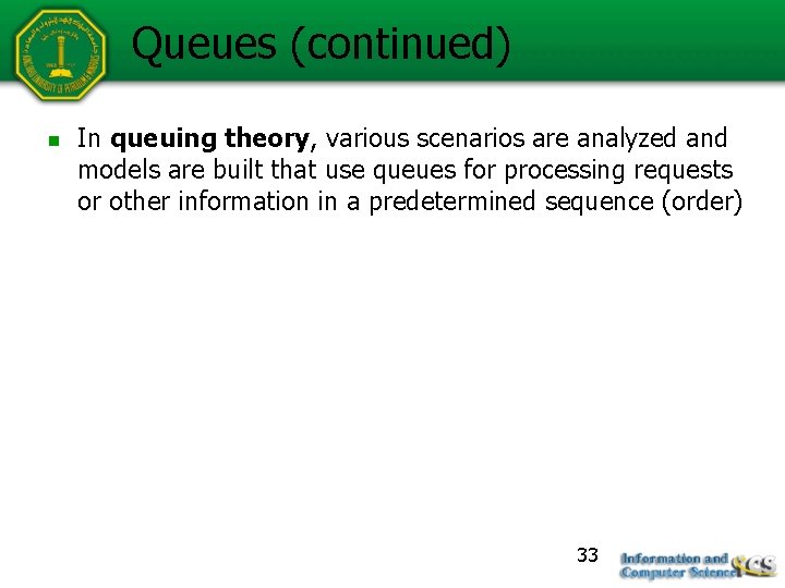 Queues (continued) n In queuing theory, various scenarios are analyzed and models are built