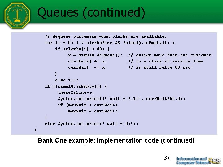 Queues (continued) // dequeue customers when clerks are available: for (i = 0; i