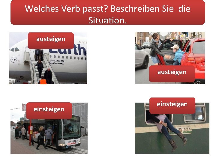 Welches Verb passt? Beschreiben Sie die Situation. austeigen einsteigen 