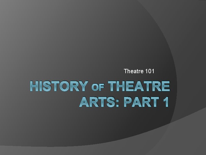 Theatre 101 HISTORY OF THEATRE ARTS: PART 1 