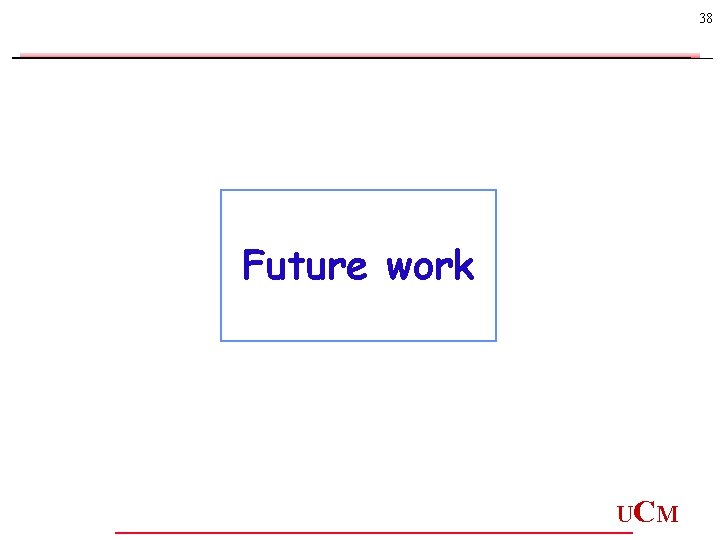 38 Future work UC M 38 Future work UC M