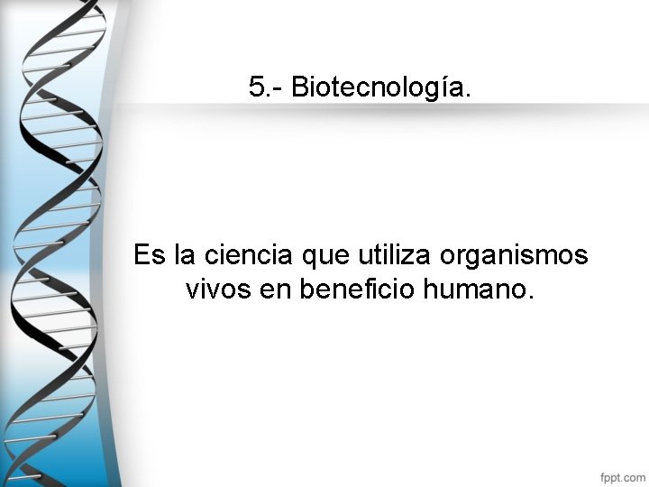 5. - Biotecnología. Es la ciencia que utiliza organismos vivos en beneficio humano. 