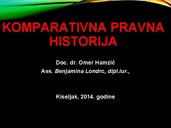 KOMPARATIVNA PRAVNA HISTORIJA Doc. dr. Omer Hamzić Ass. Benjamina Londrc, dipl. iur. , Kiseljak,