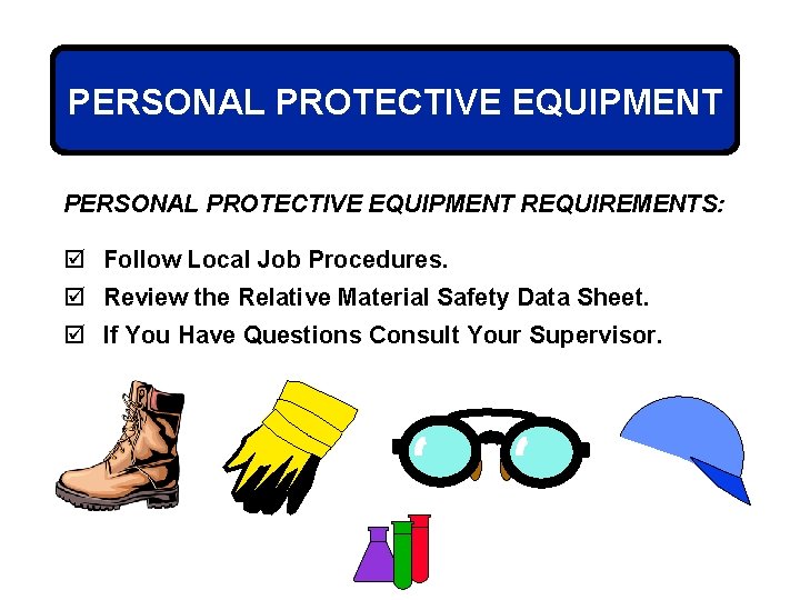 PERSONAL PROTECTIVE EQUIPMENT REQUIREMENTS: þ Follow Local Job Procedures. þ Review the Relative Material