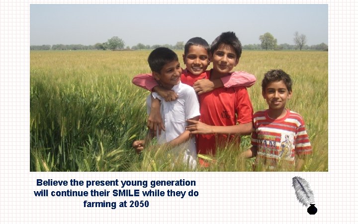 Believe the present young generation will continue their SMILE while they do farming at