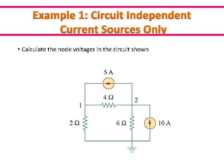 Example 1: Circuit Independent Current Sources Only • Calculate the node voltages in the