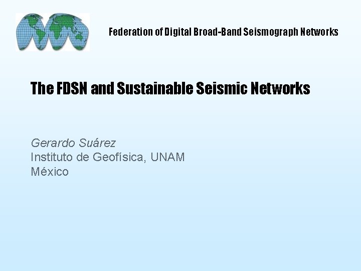 Federation of Digital Broad-Band Seismograph Networks The FDSN and Sustainable Seismic Networks Gerardo Suárez