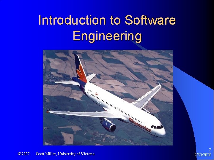 Introduction to Software Engineering © 2007 Scott Miller, University of Victoria. 7 9/30/2020 