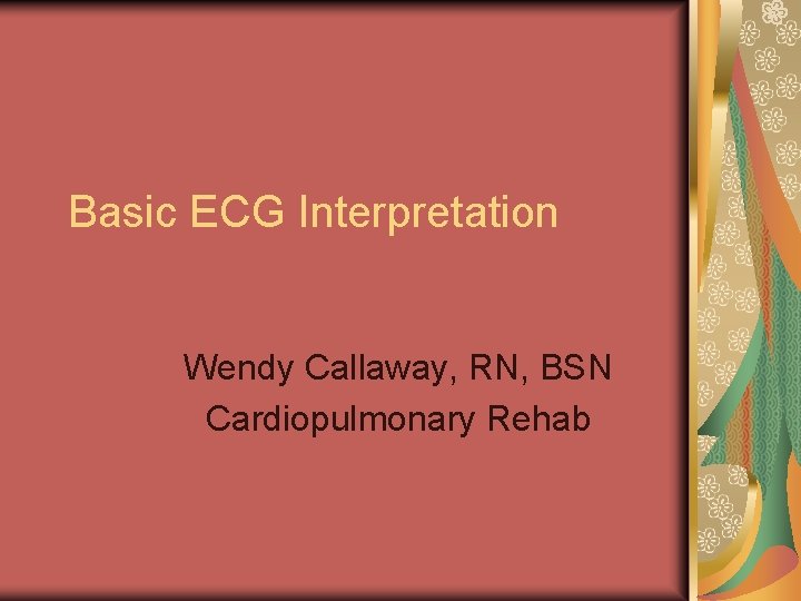 Basic ECG Interpretation Wendy Callaway, RN, BSN Cardiopulmonary Rehab 
