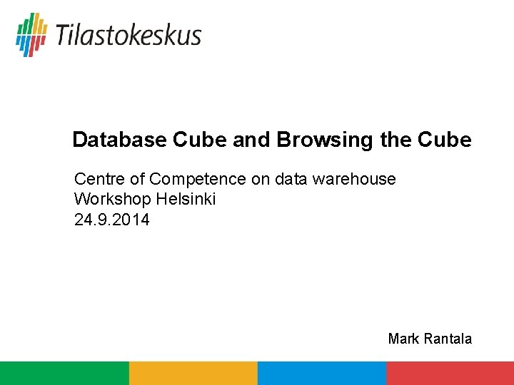 Database Cube and Browsing the Cube Centre of Competence on data warehouse Workshop Helsinki