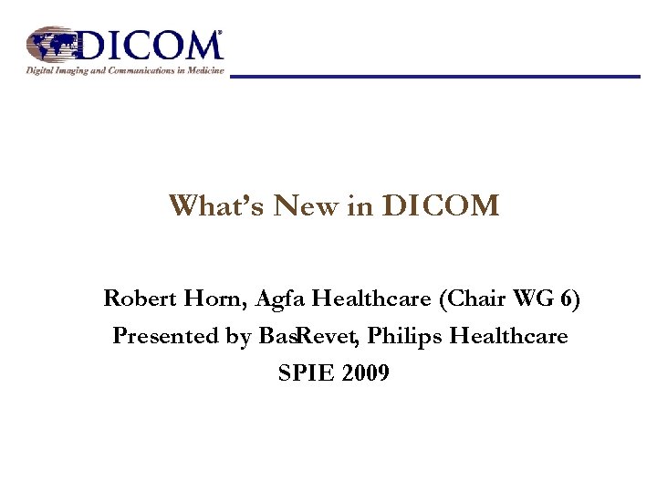 What’s New in DICOM Robert Horn, Agfa Healthcare (Chair WG 6) Presented by Bas.