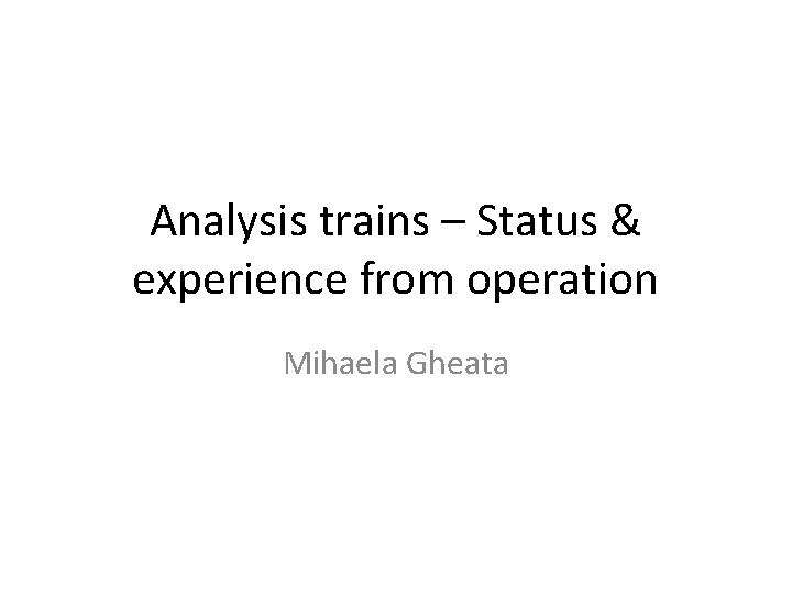 Analysis trains – Status & experience from operation Mihaela Gheata 