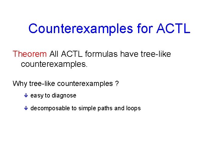 Counterexamples for ACTL Theorem All ACTL formulas have tree-like counterexamples. Why tree-like counterexamples ?