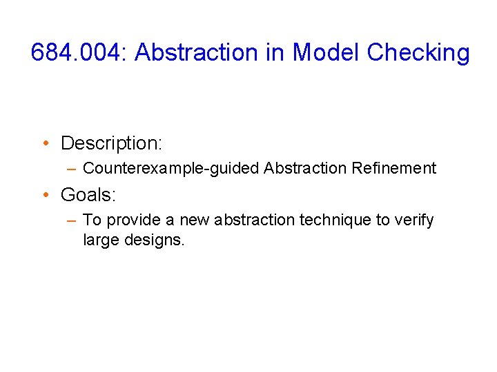 684. 004: Abstraction in Model Checking • Description: – Counterexample-guided Abstraction Refinement • Goals: