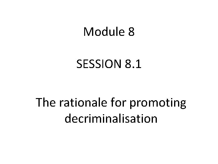 Module 8 SESSION 8. 1 The rationale for promoting decriminalisation 