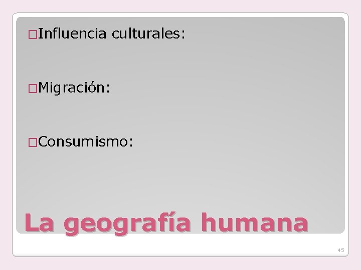 �Influencia culturales: �Migración: �Consumismo: La geografía humana 45 