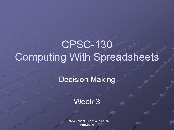 CPSC-130 Computing With Spreadsheets Decision Making Week 3 Brenda Vander Linden and Aaron Armstrong