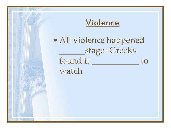 Violence • All violence happened ______stage- Greeks found it ______ to watch 