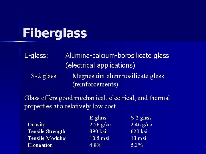 Fiberglass E-glass: S-2 glass: Alumina-calcium-borosilicate glass (electrical applications) Magnesuim aluminosilicate glass (reinforcements) Glass offers