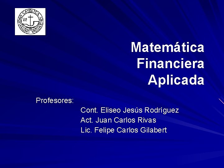 Matemática Financiera Aplicada Profesores: Cont. Eliseo Jesús Rodríguez Act. Juan Carlos Rivas Lic. Felipe