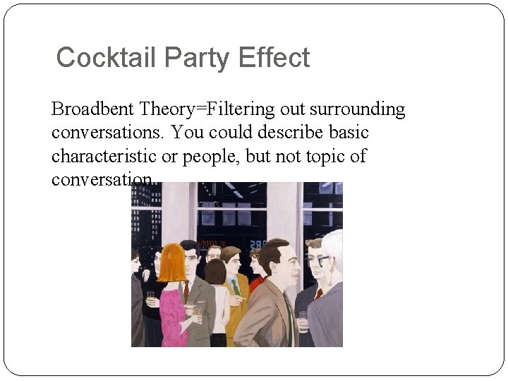 Cocktail Party Effect Broadbent Theory=Filtering out surrounding conversations. You could describe basic characteristic or