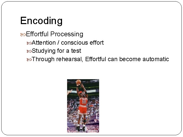 Encoding Effortful Processing Attention / conscious effort Studying for a test Through rehearsal, Effortful