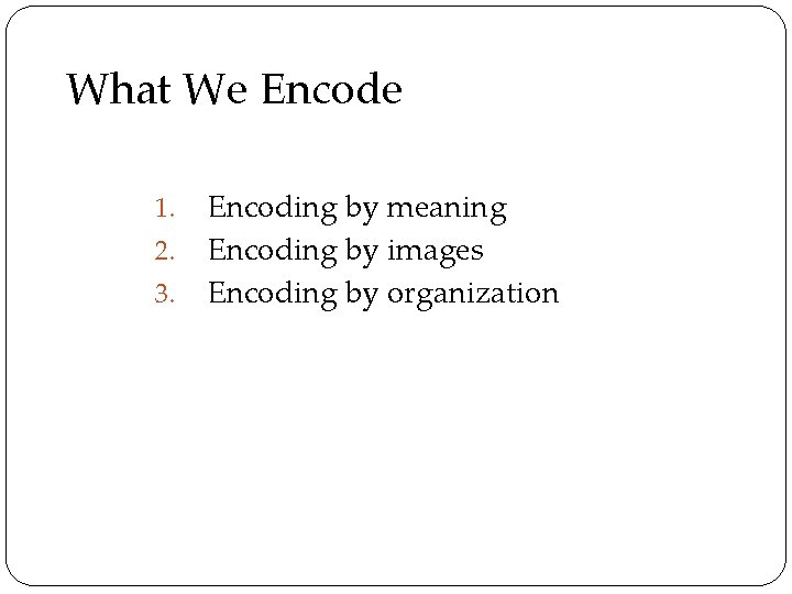 What We Encode 1. 2. 3. Encoding by meaning Encoding by images Encoding by