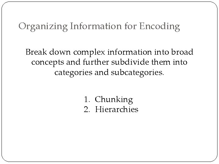 Organizing Information for Encoding Break down complex information into broad concepts and further subdivide