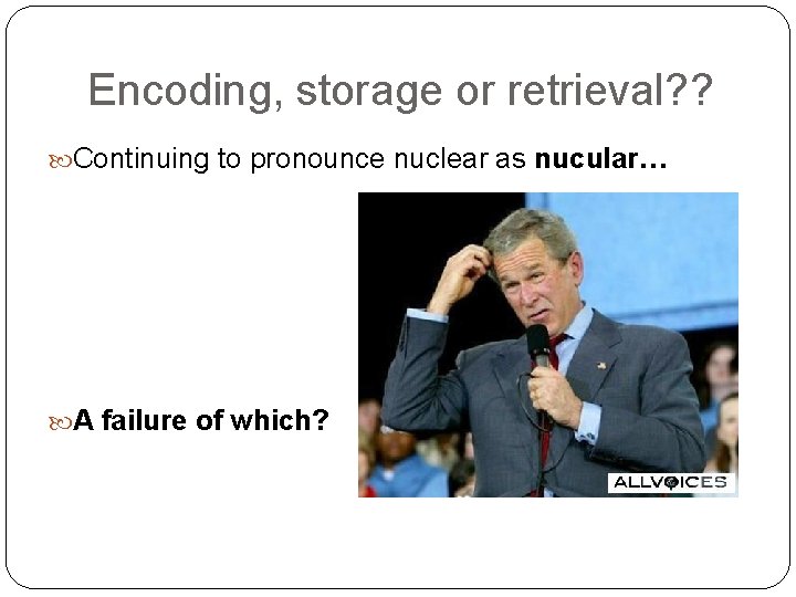 Encoding, storage or retrieval? ? Continuing to pronounce nuclear as nucular… A failure of