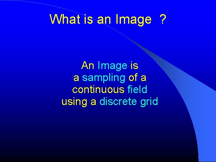 What is an Image ? An Image is a sampling of a continuous field