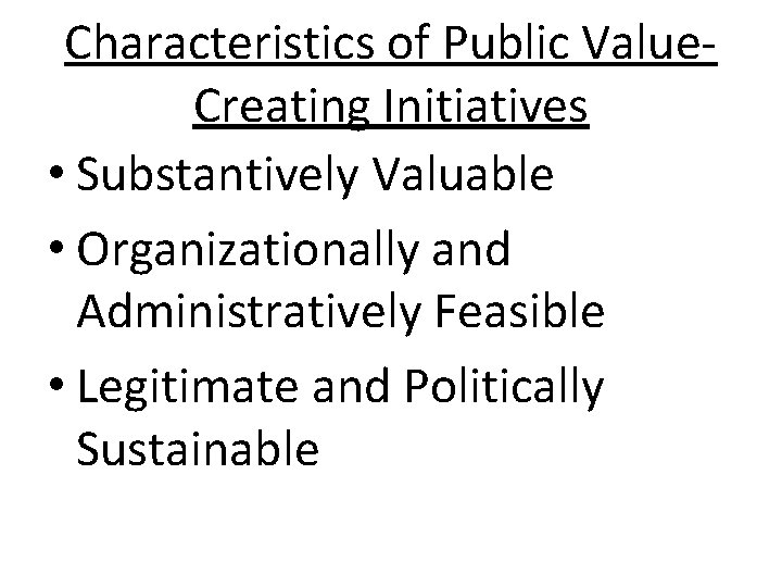 Characteristics of Public Value. Creating Initiatives • Substantively Valuable • Organizationally and Administratively Feasible