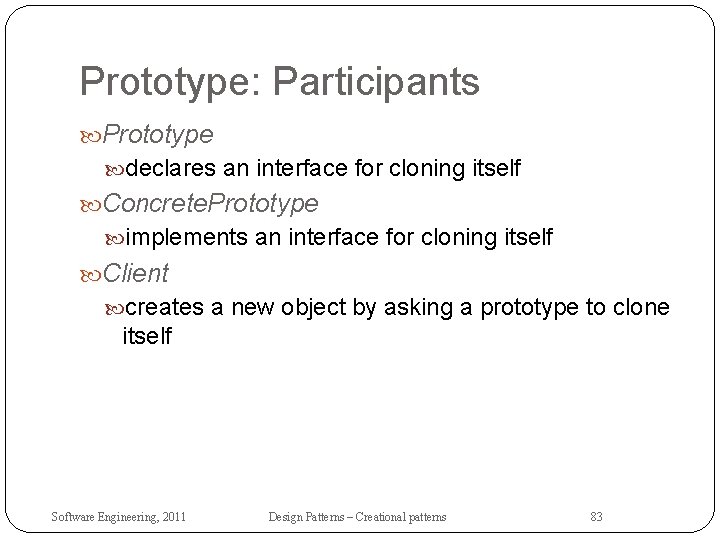 Prototype: Participants Prototype declares an interface for cloning itself Concrete. Prototype implements an interface Prototype: Participants Prototype declares an interface for cloning itself Concrete. Prototype implements an interface