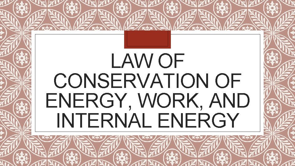 LAW OF CONSERVATION OF ENERGY, WORK, AND INTERNAL ENERGY 