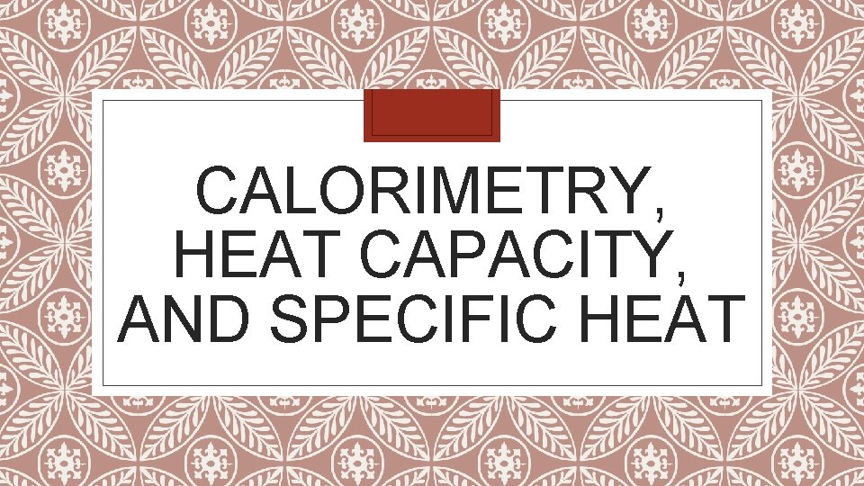CALORIMETRY, HEAT CAPACITY, AND SPECIFIC HEAT 