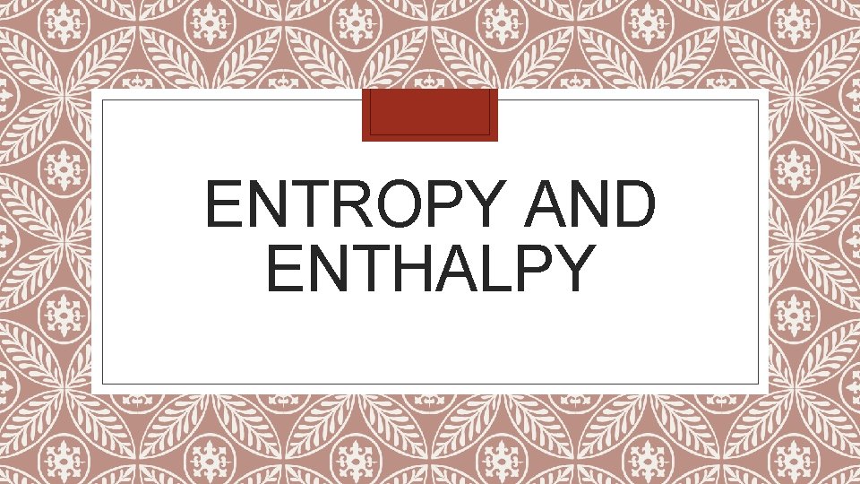 ENTROPY AND ENTHALPY 