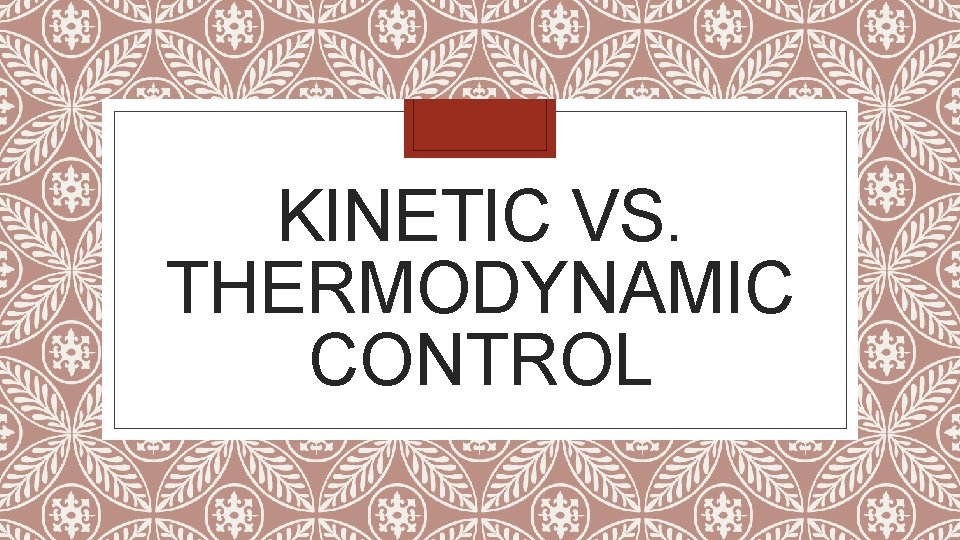 KINETIC VS. THERMODYNAMIC CONTROL 