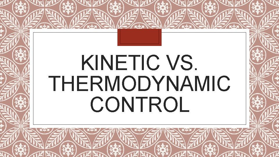 KINETIC VS. THERMODYNAMIC CONTROL KINETIC VS. THERMODYNAMIC CONTROL