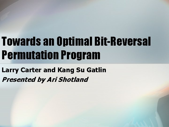 Towards an Optimal Bit-Reversal Permutation Program Larry Carter and Kang Su Gatlin Presented by