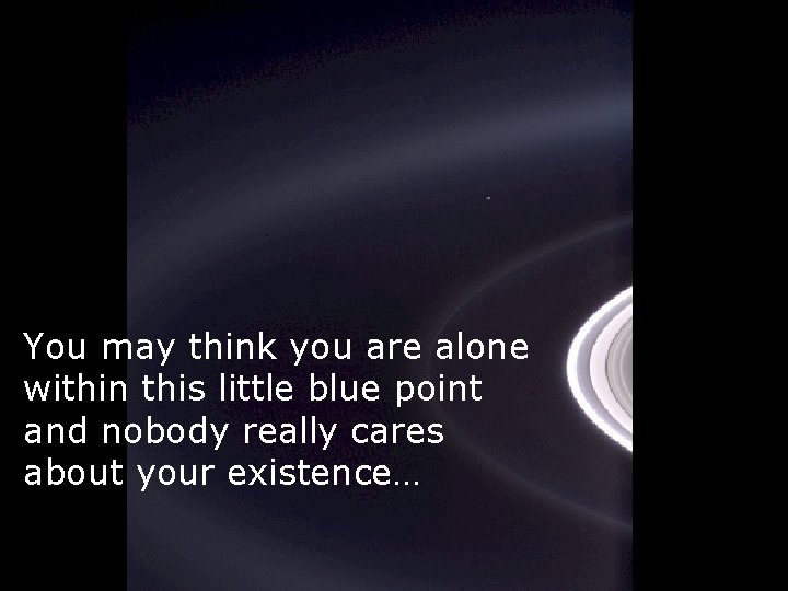 You may think you are alone within this little blue point and nobody really
