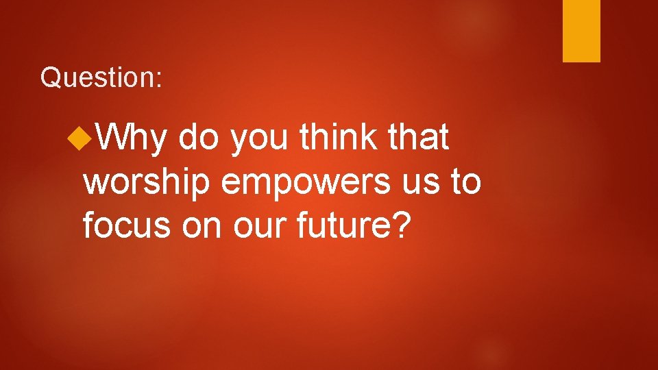 Question: Why do you think that worship empowers us to focus on our future?