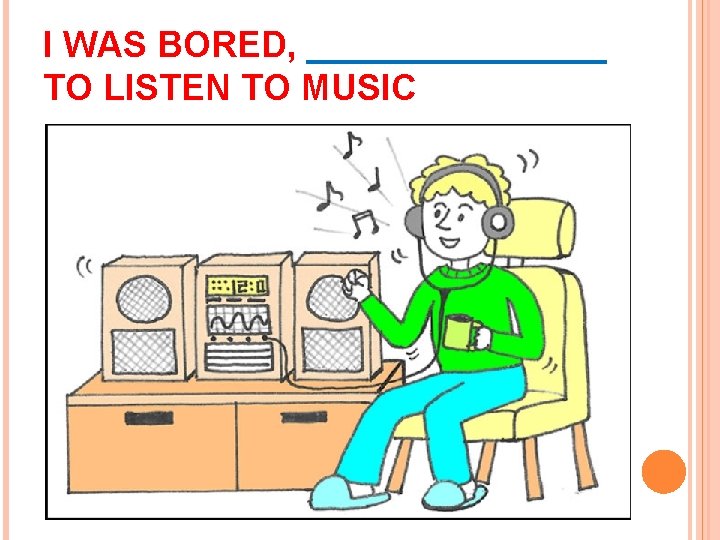 I WAS BORED, ________ TO LISTEN TO MUSIC 