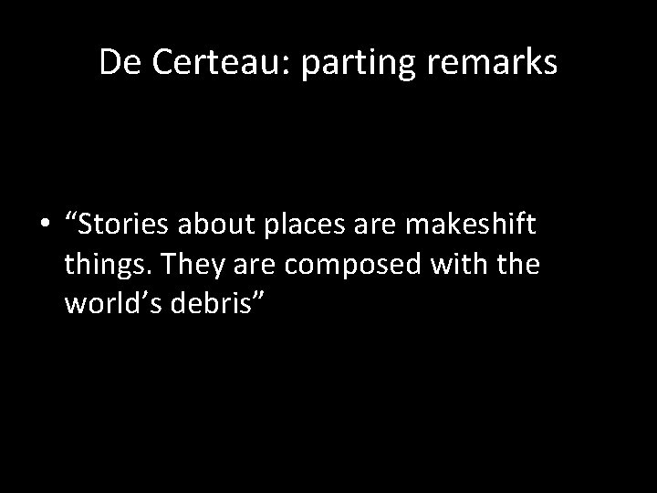 De Certeau: parting remarks • “Stories about places are makeshift things. They are composed