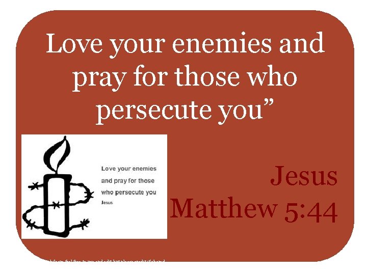 Love your enemies and pray for those who persecute you” Jesus Matthew 5: 44