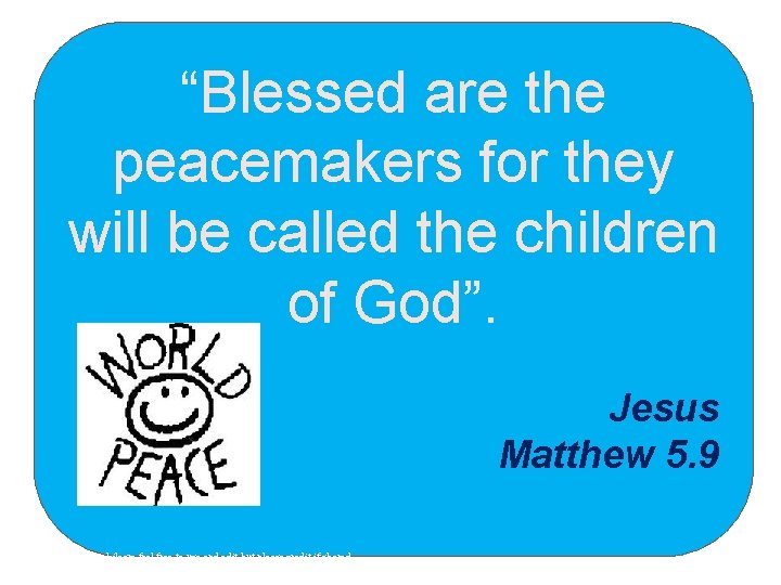 “Blessed are the peacemakers for they will be called the children of God”. Jesus