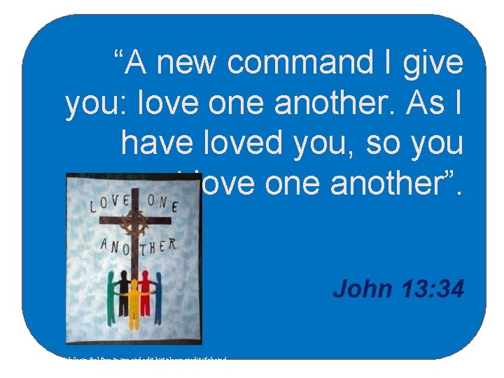 “A new command I give you: love one another. As I have loved you,