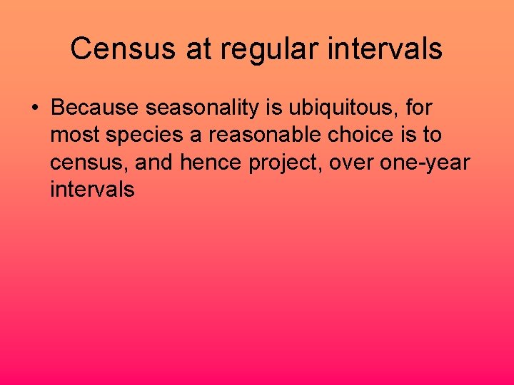 Census at regular intervals • Because seasonality is ubiquitous, for most species a reasonable